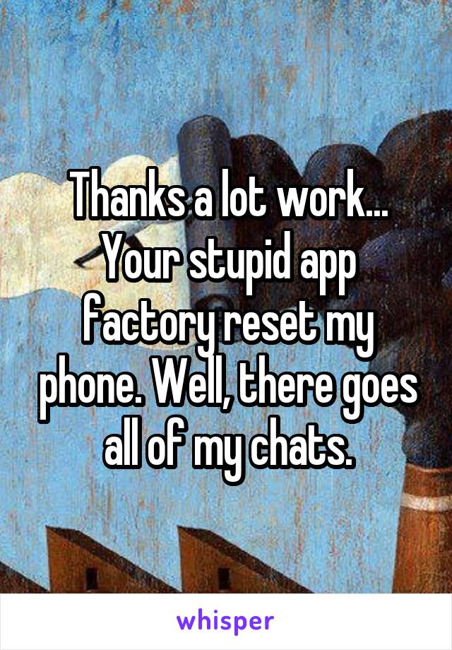 Thanks a lot work... Your stupid app factory reset my phone. Well, there goes all of my chats.