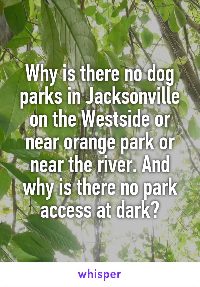 Why is there no dog parks in Jacksonville on the Westside or near orange park or near the river. And why is there no park access at dark?