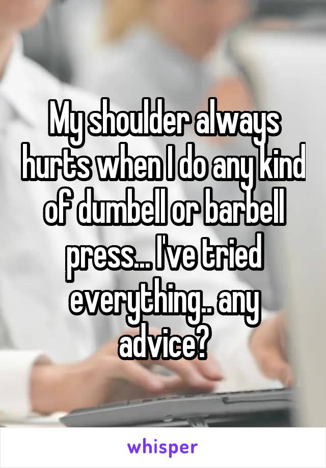 My shoulder always hurts when I do any kind of dumbell or barbell press... I've tried everything.. any advice?