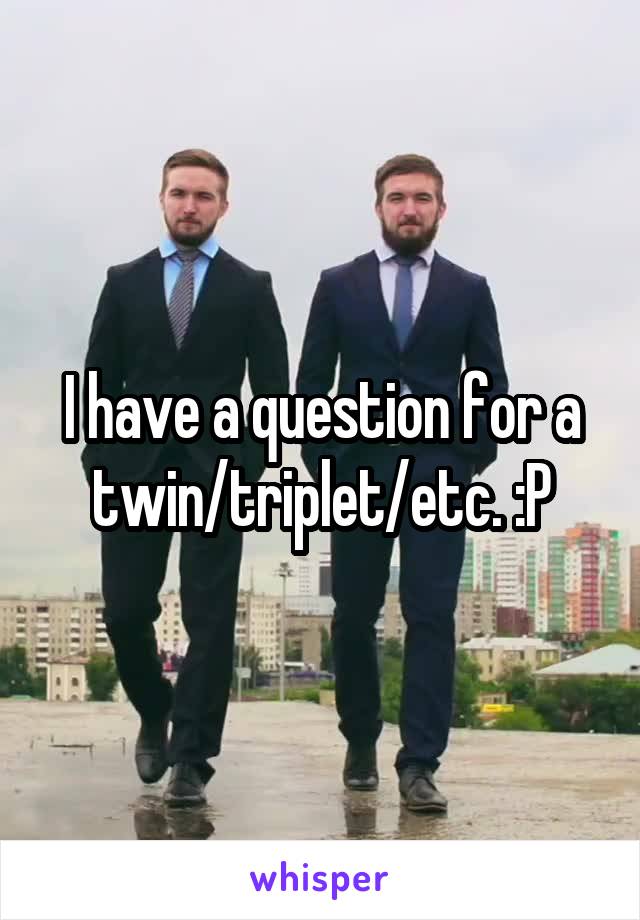 I have a question for a twin/triplet/etc. :P