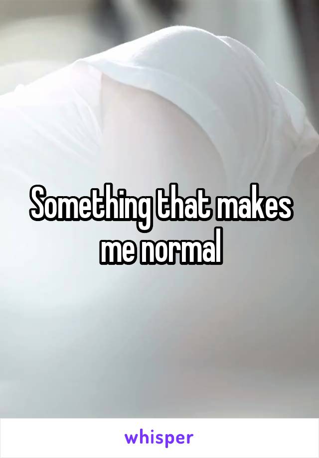 Something that makes me normal