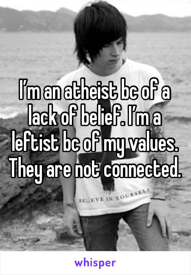 I’m an atheist bc of a lack of belief. I’m a leftist bc of my values. They are not connected.