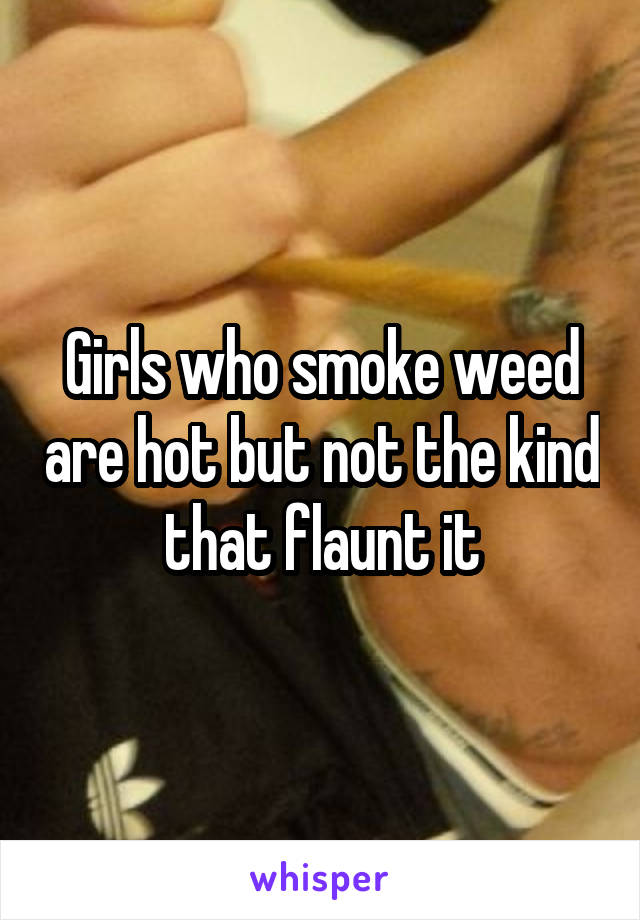 Girls who smoke weed are hot but not the kind that flaunt it