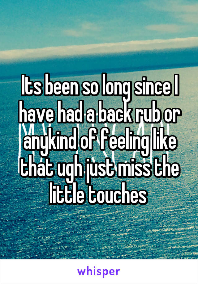Its been so long since I have had a back rub or anykind of feeling like that ugh just miss the little touches 