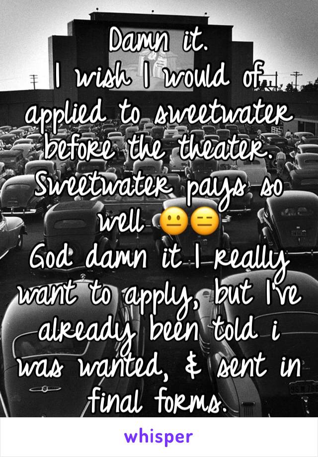 Damn it. 
I wish I would of applied to sweetwater before the theater. Sweetwater pays so well 😐😑 
God damn it I really want to apply, but I’ve already been told i was wanted, & sent in final forms.