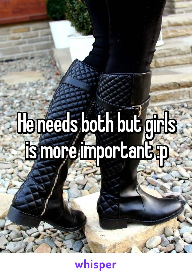 He needs both but girls is more important :p