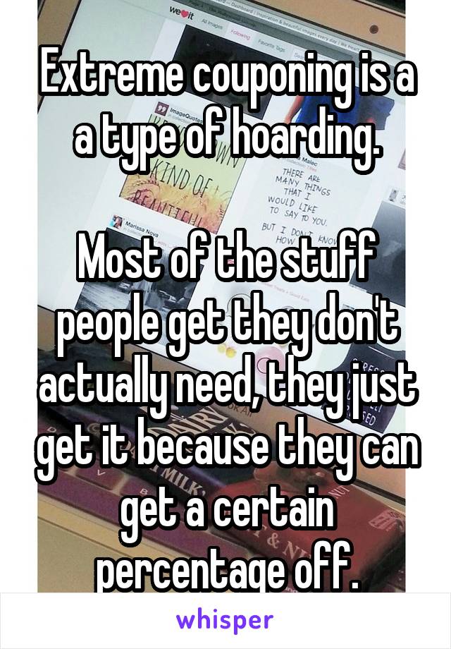 Extreme couponing is a a type of hoarding.

Most of the stuff people get they don't actually need, they just get it because they can get a certain percentage off.