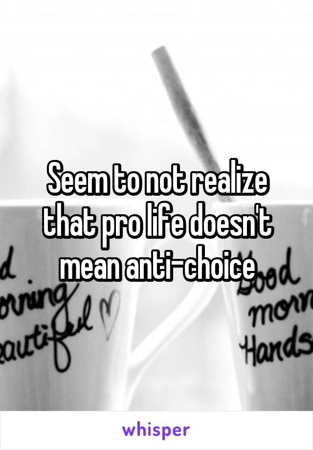Seem to not realize that pro life doesn't mean anti-choice