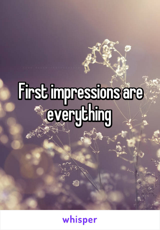 First impressions are everything 
