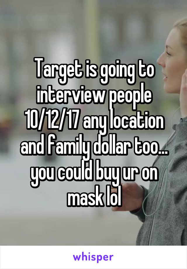 Target is going to interview people 10/12/17 any location and family dollar too... you could buy ur on mask lol