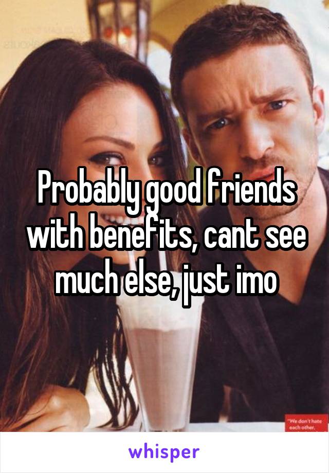 Probably good friends with benefits, cant see much else, just imo