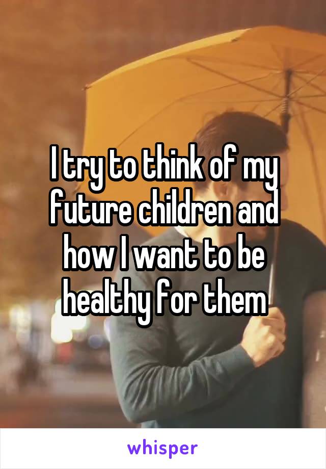 I try to think of my future children and how I want to be healthy for them