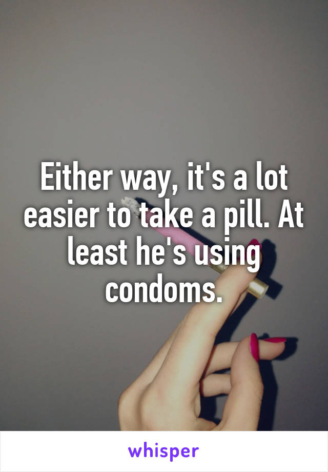 Either way, it's a lot easier to take a pill. At least he's using condoms.