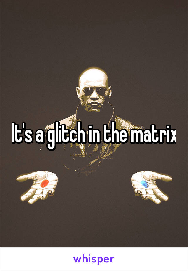 It's a glitch in the matrix