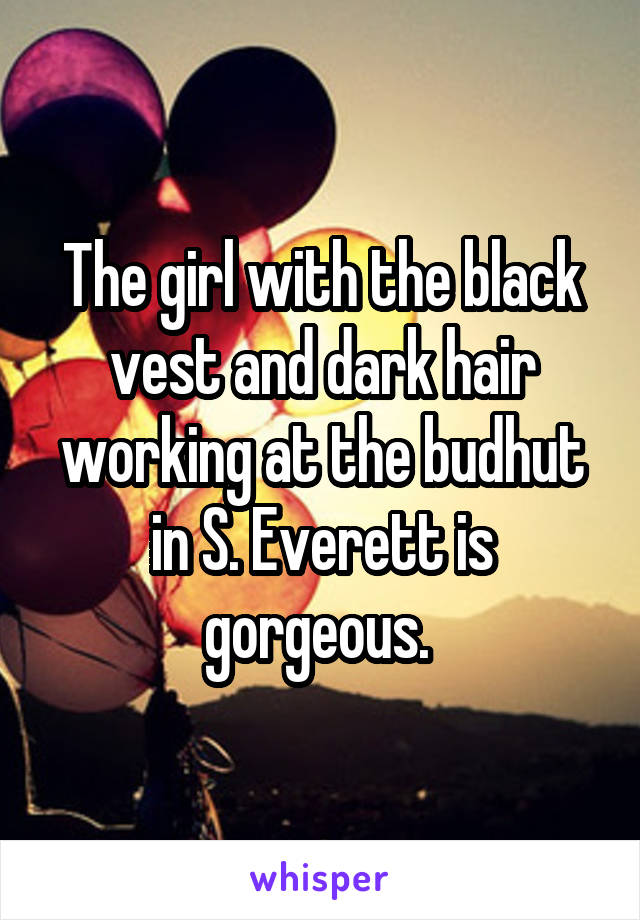 The girl with the black vest and dark hair working at the budhut in S. Everett is gorgeous. 
