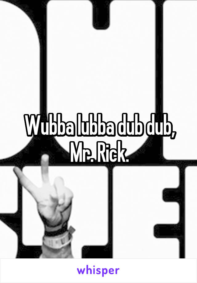 Wubba lubba dub dub, Mr. Rick.