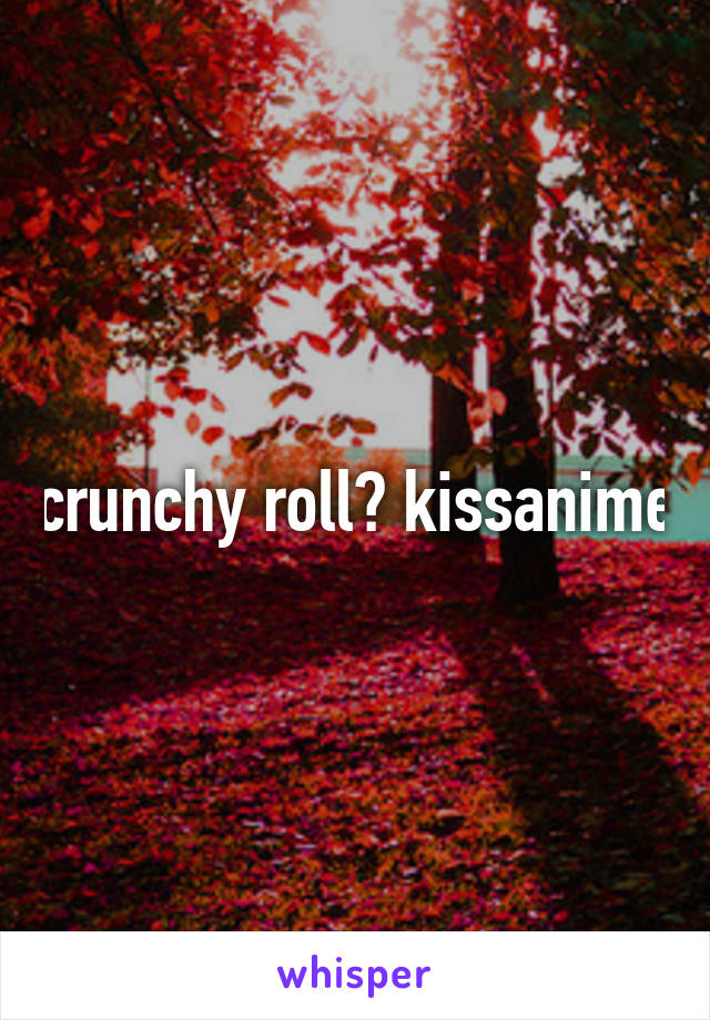 crunchy roll? kissanime