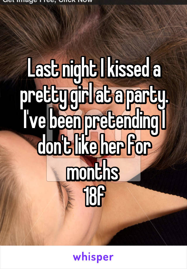 Last night I kissed a pretty girl at a party. I've been pretending I don't like her for months 
18f
