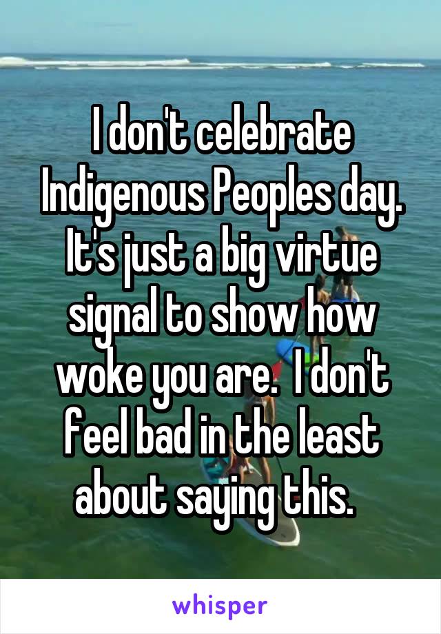 I don't celebrate Indigenous Peoples day. It's just a big virtue signal to show how woke you are.  I don't feel bad in the least about saying this.  