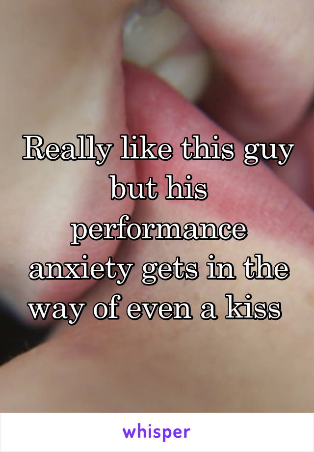 Really like this guy but his performance anxiety gets in the way of even a kiss 