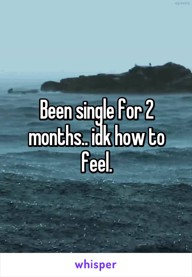Been single for 2 months.. idk how to feel.