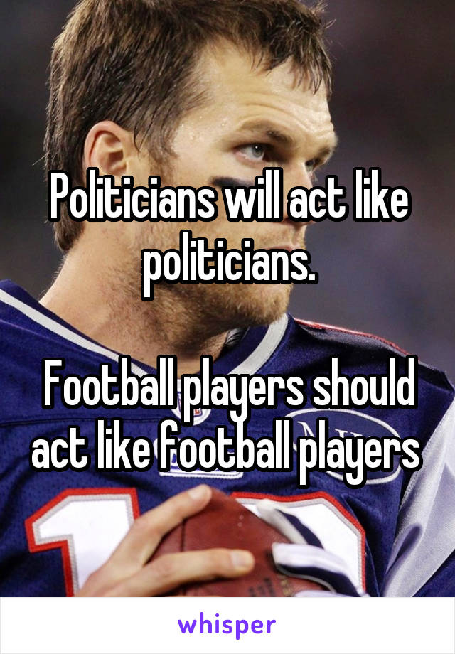 Politicians will act like politicians.

Football players should act like football players 