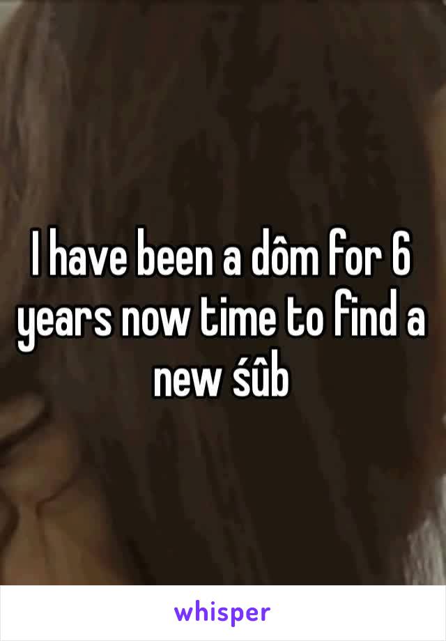 I have been a dôm for 6 years now time to find a new śûb 