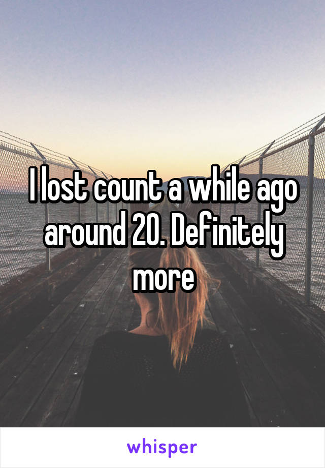 I lost count a while ago around 20. Definitely more