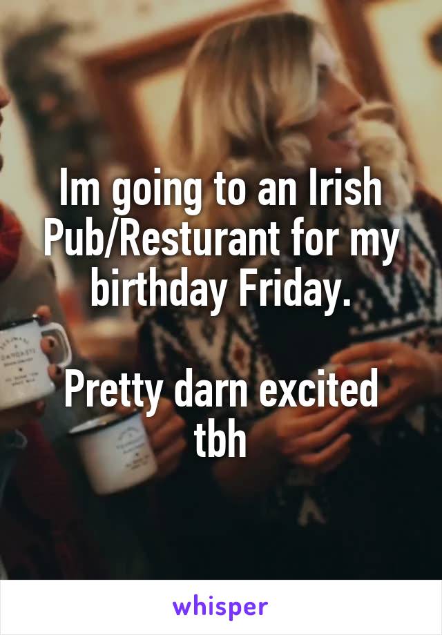 Im going to an Irish Pub/Resturant for my birthday Friday.

Pretty darn excited tbh