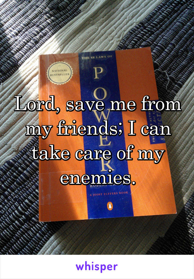 Lord, save me from my friends; I can take care of my enemies.