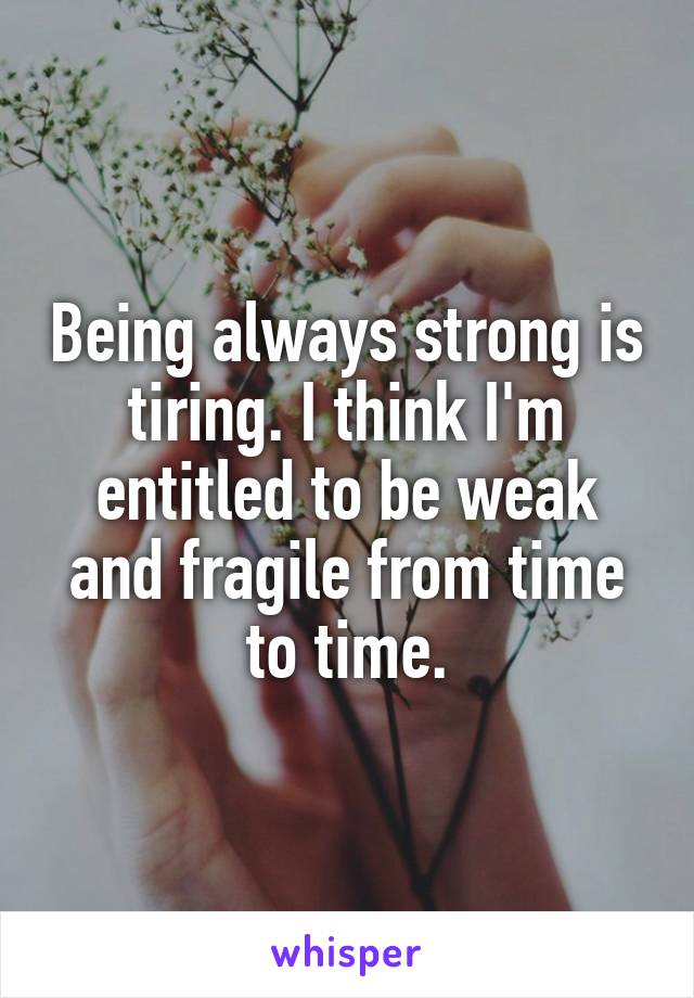Being always strong is tiring. I think I'm entitled to be weak and fragile from time to time.