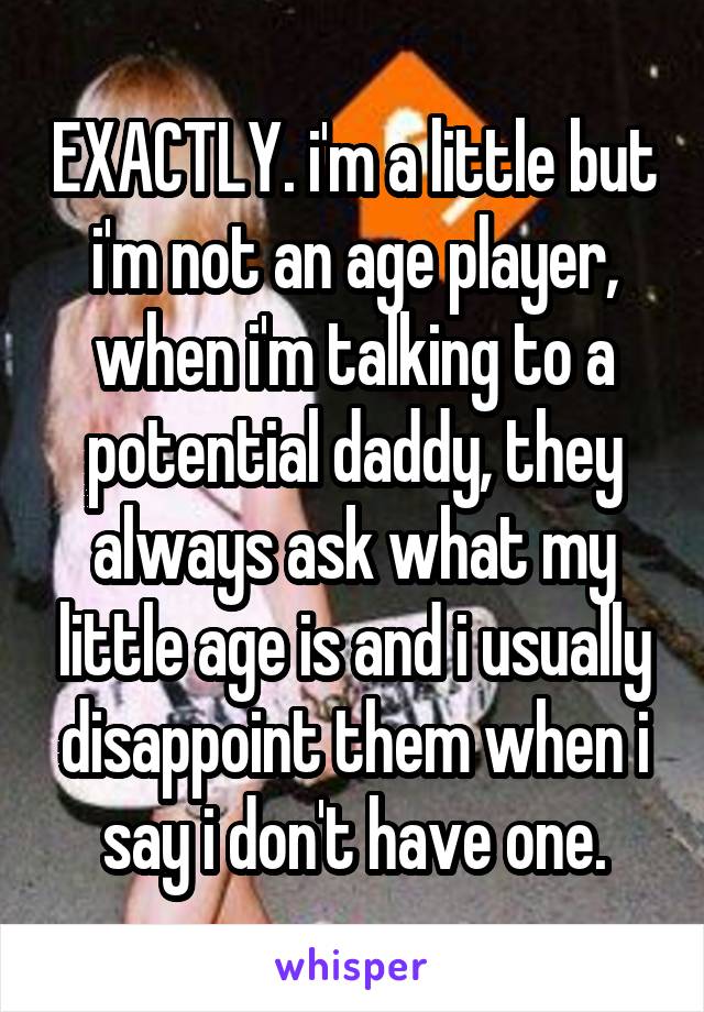 EXACTLY. i'm a little but i'm not an age player, when i'm talking to a potential daddy, they always ask what my little age is and i usually disappoint them when i say i don't have one.