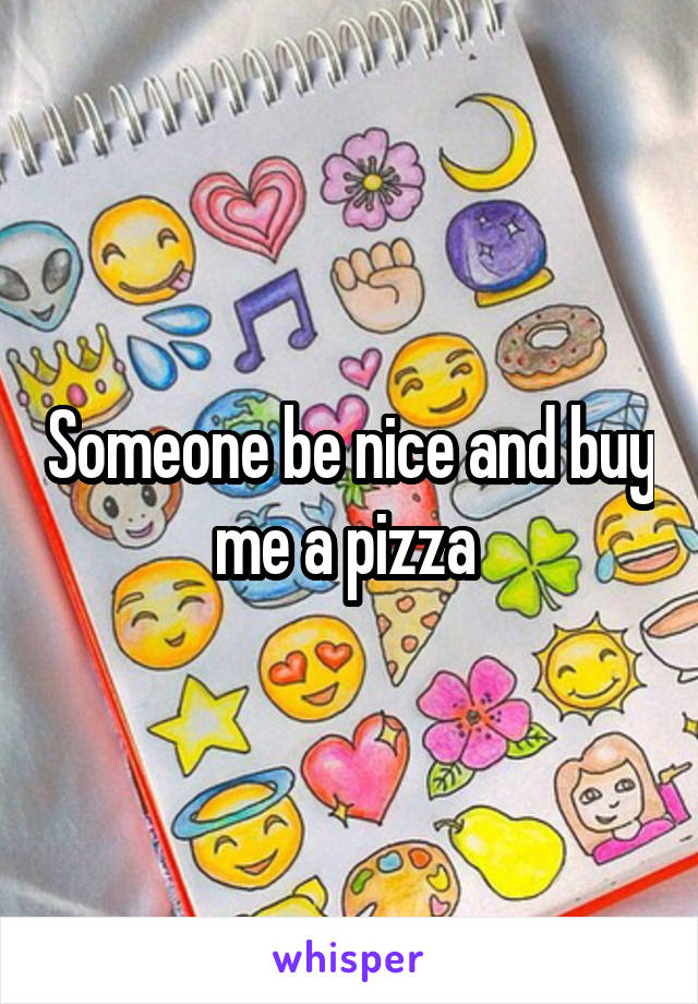 Someone be nice and buy me a pizza 