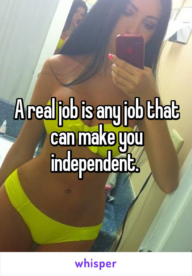 A real job is any job that can make you independent. 