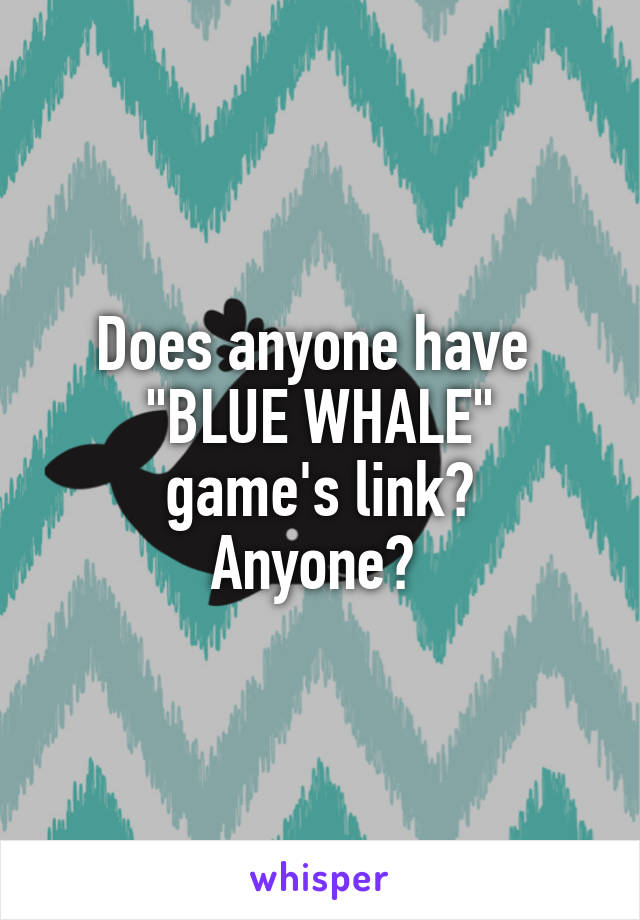 Does anyone have 
"BLUE WHALE"
game's link?
Anyone? 
