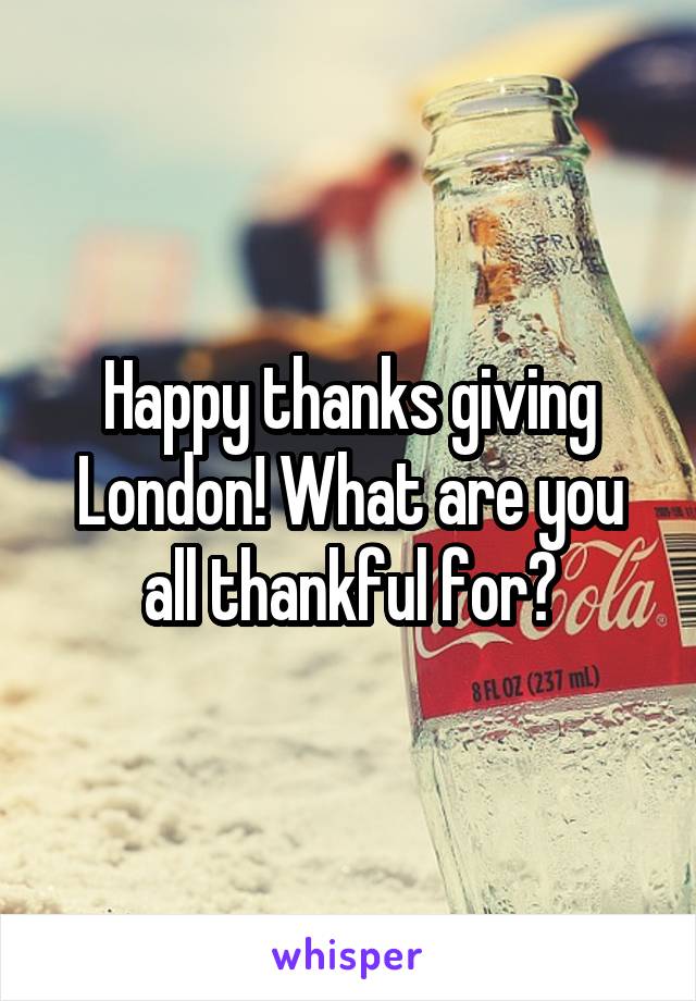 Happy thanks giving London! What are you all thankful for?