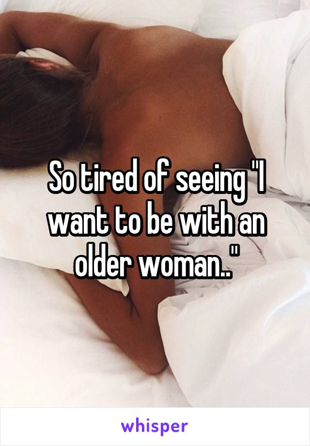 So tired of seeing "I want to be with an older woman.."