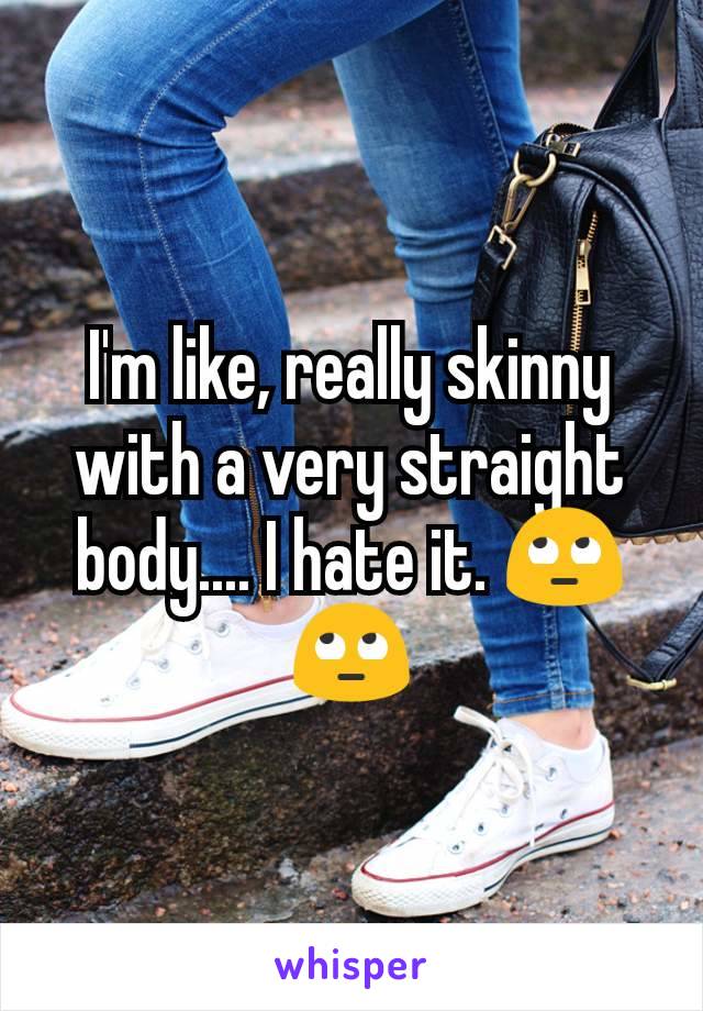 I'm like, really skinny with a very straight body.... I hate it. 🙄🙄