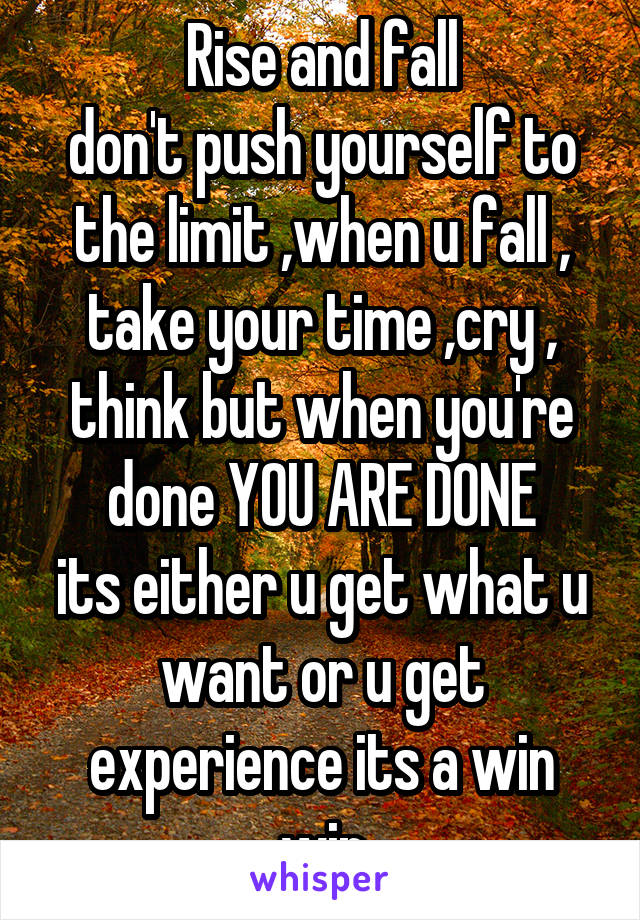 Rise and fall
don't push yourself to the limit ,when u fall , take your time ,cry , think but when you're done YOU ARE DONE
its either u get what u want or u get experience its a win win
