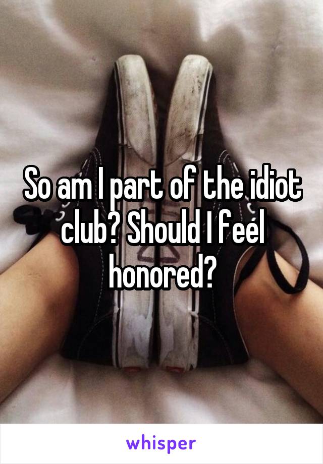 So am I part of the idiot club? Should I feel honored?