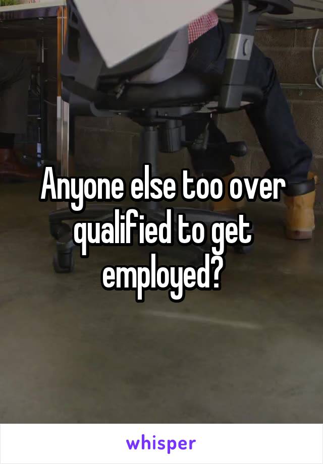 Anyone else too over qualified to get employed?