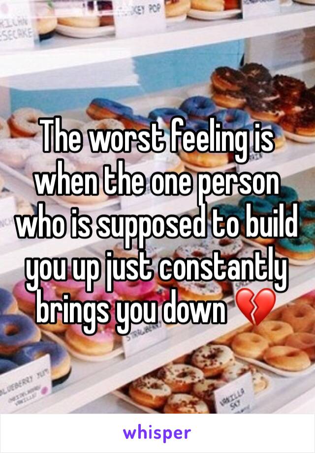 The worst feeling is when the one person who is supposed to build you up just constantly brings you down 💔