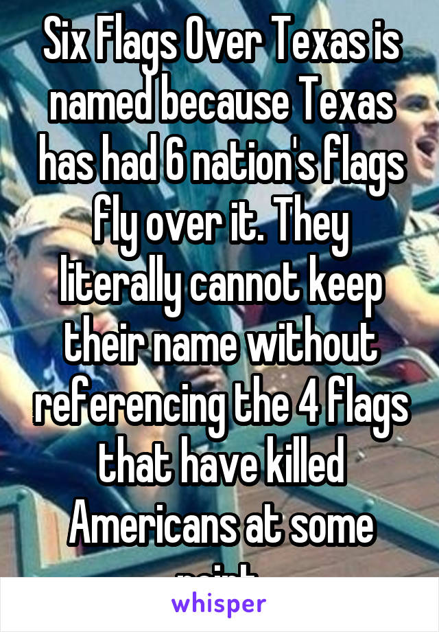 Six Flags Over Texas is named because Texas has had 6 nation's flags fly over it. They literally cannot keep their name without referencing the 4 flags that have killed Americans at some point.