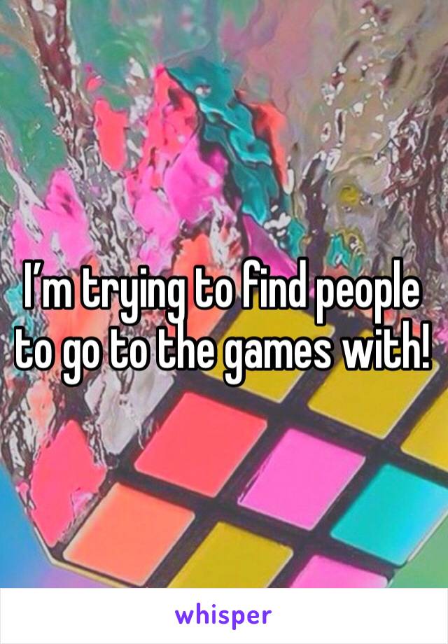 I’m trying to find people to go to the games with! 