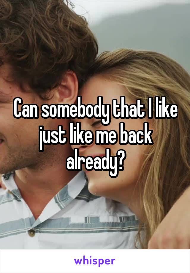 Can somebody that I like just like me back already?