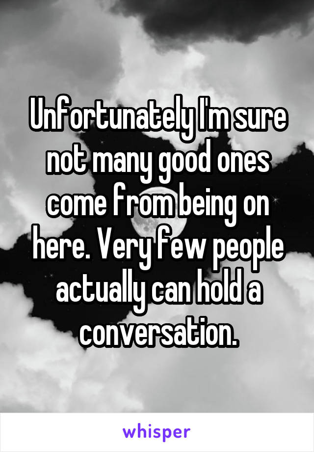 Unfortunately I'm sure not many good ones come from being on here. Very few people actually can hold a conversation.