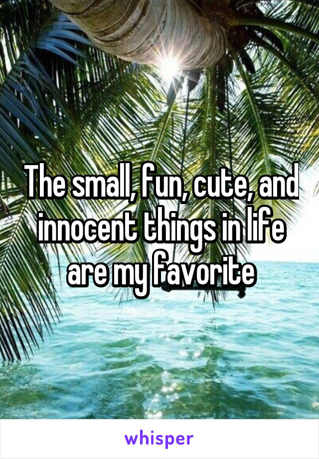 The small, fun, cute, and innocent things in life are my favorite
