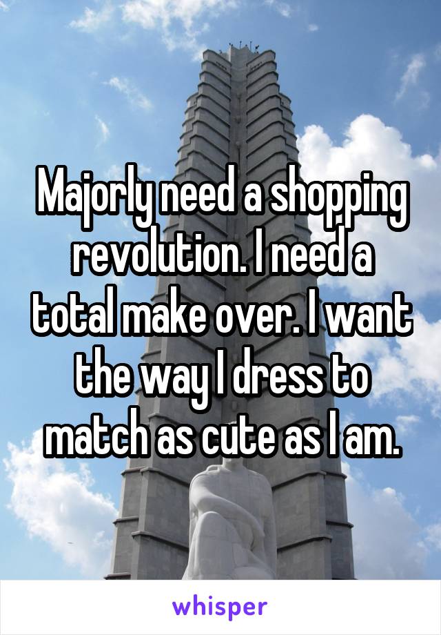 Majorly need a shopping revolution. I need a total make over. I want the way I dress to match as cute as I am.