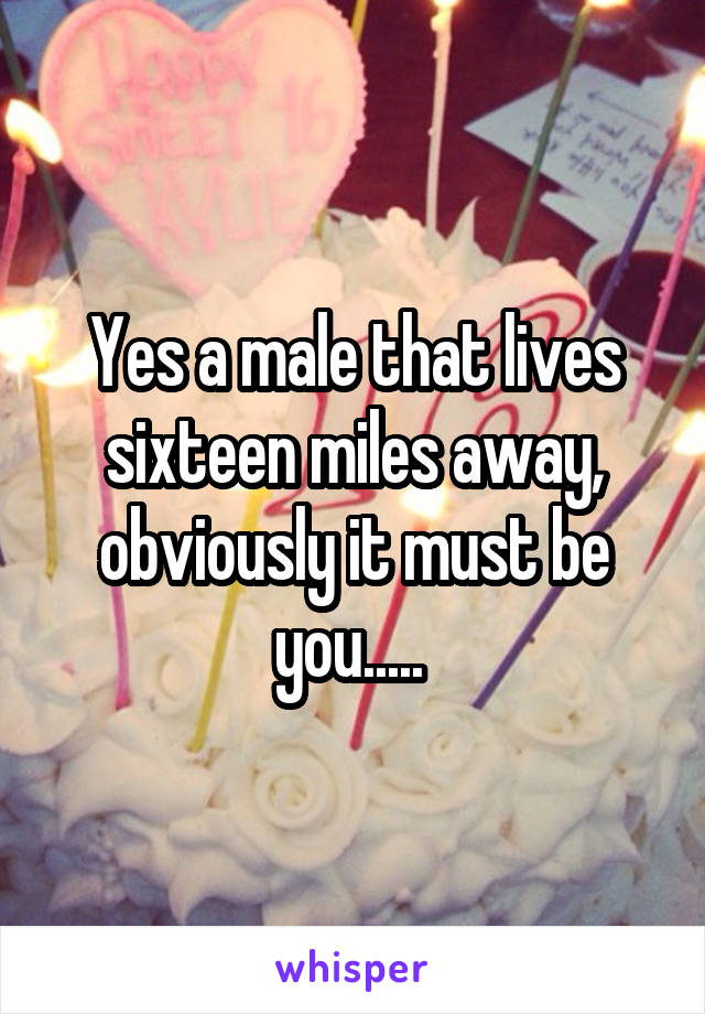 Yes a male that lives sixteen miles away, obviously it must be you..... 