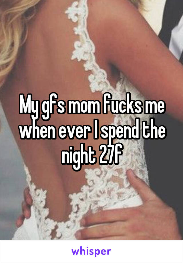 My gfs mom fucks me when ever I spend the night 27f